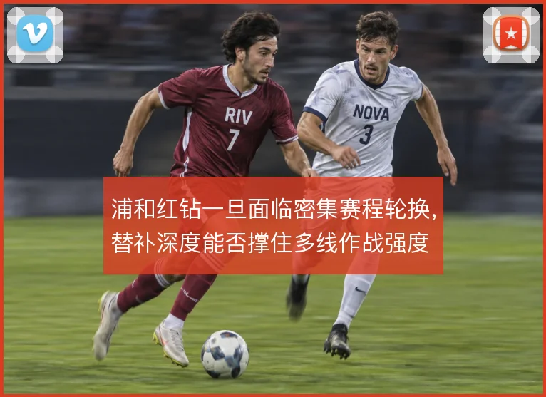 浦和红钻一旦面临密集赛程轮换,替补深度能否撑住多线作战强度