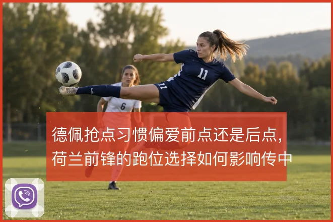 德佩抢点习惯偏爱前点还是后点,荷兰前锋的跑位选择如何影响传中