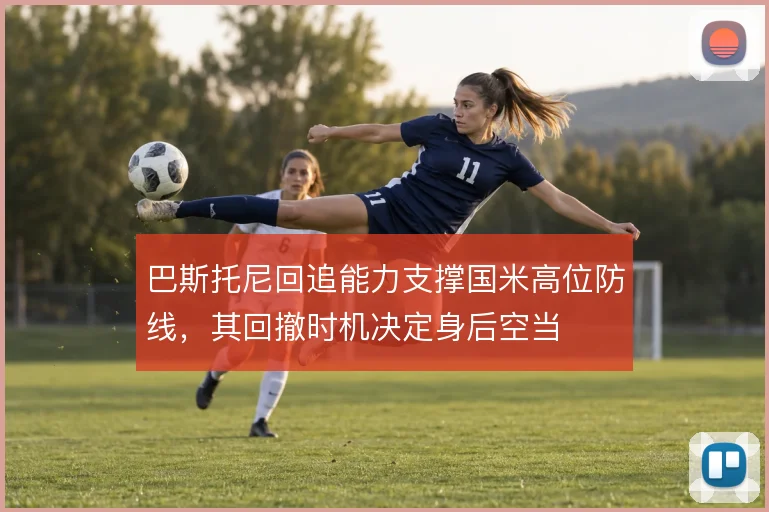 巴斯托尼回追能力支撑国米高位防线,其回撤时机决定身后空当