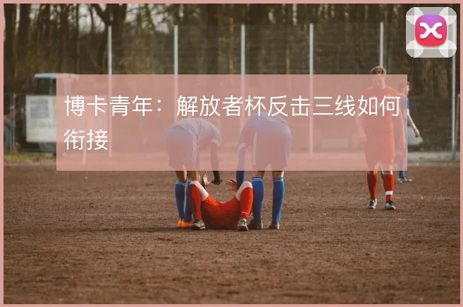 博卡青年:解放者杯反击三线如何衔接