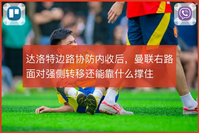 达洛特边路协防内收后，曼联右路面对强侧转移还能靠什么撑住
