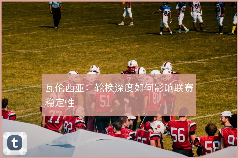 瓦伦西亚：轮换深度如何影响联赛稳定性