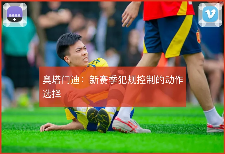 奥塔门迪：新赛季犯规控制的动作选择