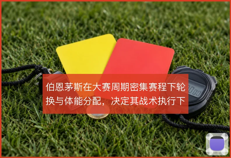 伯恩茅斯在大赛周期密集赛程下轮换与体能分配，决定其战术执行下限