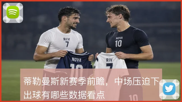 蒂勒曼斯新赛季前瞻，中场压迫下出球有哪些数据看点