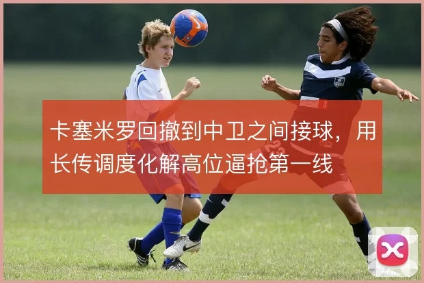 卡塞米罗回撤到中卫之间接球,用长传调度化解高位逼抢第一线